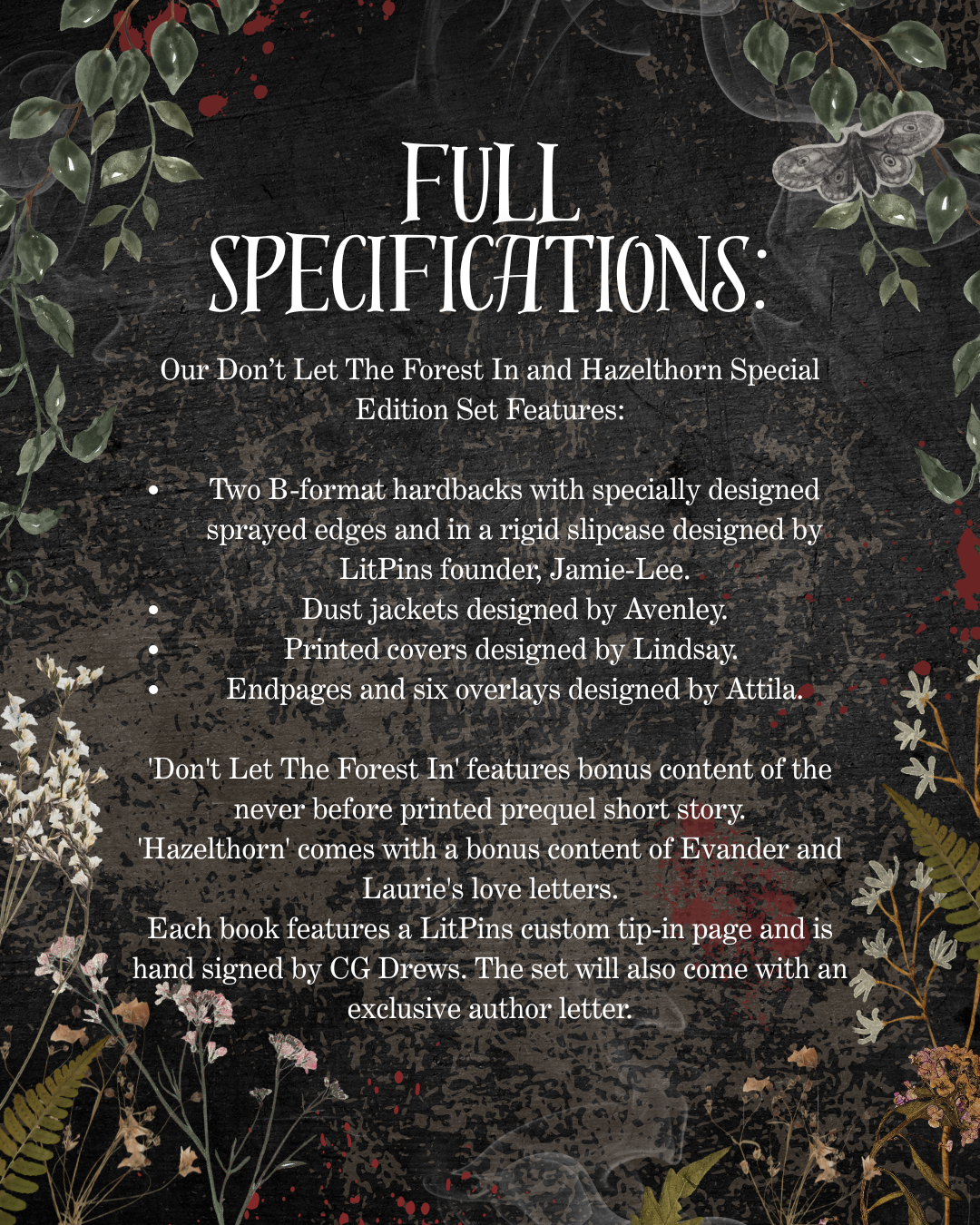 Text detailing book specifications with floral elements on a dark background. Details include: Don't Let The Forst In and Hazelthorn Special Edition Set Features. Two b-format hardbacks with specially designed sprayed edges and in a riid slipcase designed by LitPins founder, Jamie-Lee. Dust jackets designed by Avenley. Printed covers designed by Lindsay. Endpages and six overlays designed by Attila. Don't Let the irst In features bonud content of the never before printed prequel short story. 